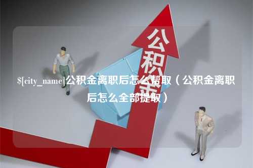 雅安公积金离职后怎么帮取（公积金离职后怎么全部提取）