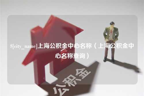 雅安上海公积金中心名称（上海公积金中心名称查询）