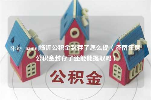 雅安临沂公积金封存了怎么提（济南住房公积金封存了还能能提取吗）