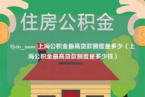 雅安上海公积金最高贷款额度是多少（上海公积金最高贷款额度是多少钱）