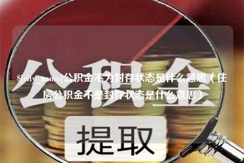 雅安公积金不为封存状态是什么意思（住房公积金不是封存状态是什么意思）