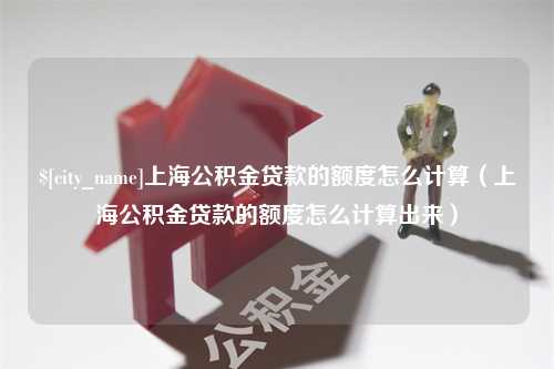 雅安上海公积金贷款的额度怎么计算（上海公积金贷款的额度怎么计算出来）